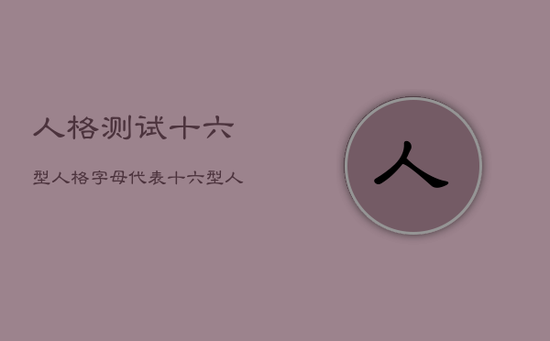 人格测试十六型人格字母代表，十六型人格测试字母代表什么