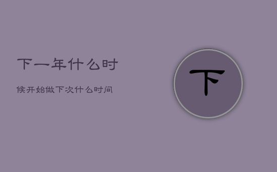 下一年什么时候开始做，下次什么时间