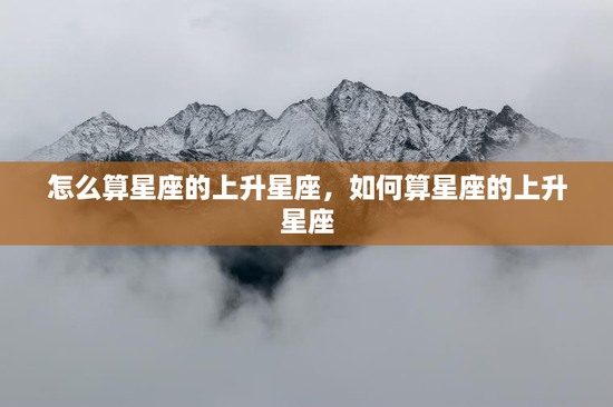 怎么算星座的上升星座，如何算星座的上升星座