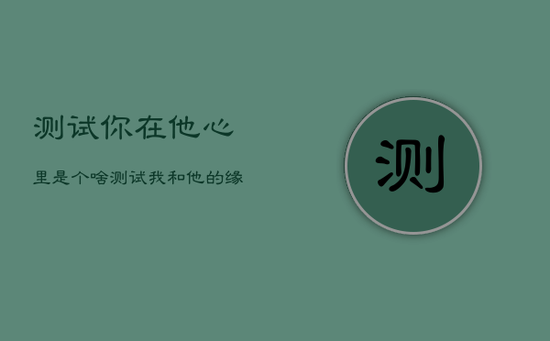 测试你在他心里是个啥，测试我和他的缘分尽了吗