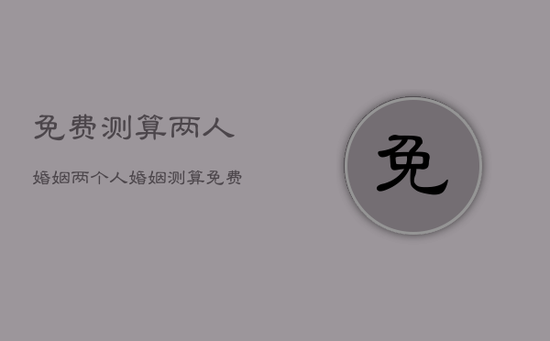 免费测算两人婚姻，两个人婚姻测算免费