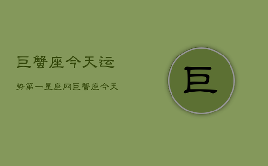巨蟹座今天运势第一星座网，巨蟹座今天运势查询
