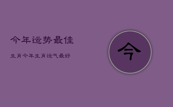 今年运势最佳生肖，今年生肖运气最好