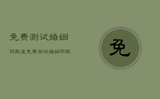 免费测试婚姻匹配度，免费测试婚姻匹配度的网站