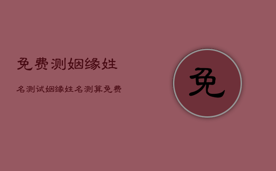 免费测姻缘姓名测试,姻缘姓名测算免费 免费测姻缘姓名测试,姻缘姓名测算免费