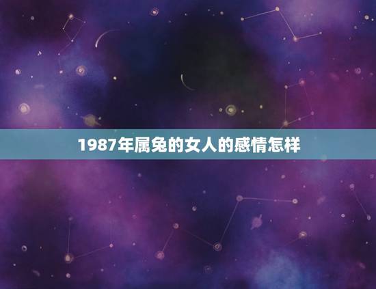 1987年属兔的女人的感情怎样(介绍爱情路上的幸福与坎坷)