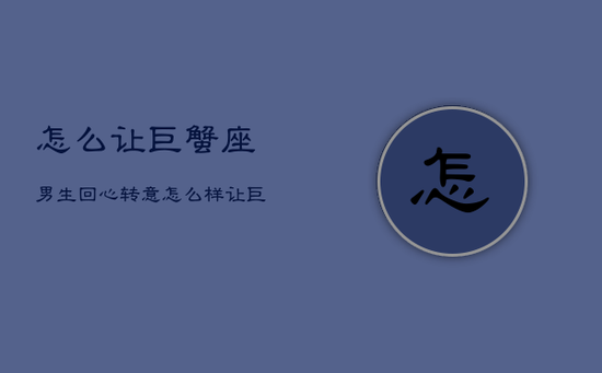 怎么让巨蟹座男生回心转意，怎么样让巨蟹座的男孩子回头