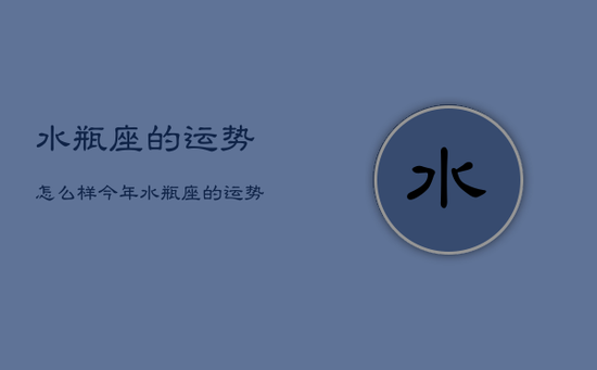 水瓶座的运势怎么样,今年水瓶座的运势怎么样 水瓶座的运势怎么样,今年水瓶座的运势怎么样