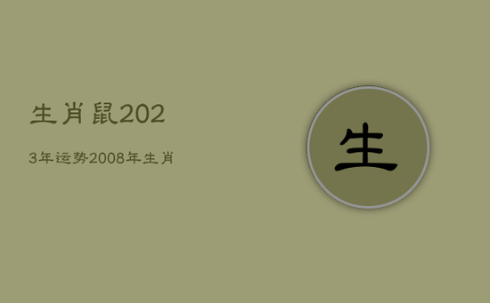 生肖鼠2023年运势，2008年生肖鼠2023年运势