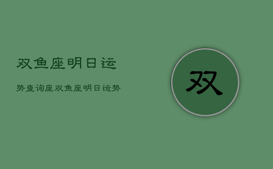 双鱼座明日运势查询座，双鱼座明日运势?