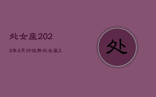 处女座2023年3月份运势，处女座2023年3月份运势