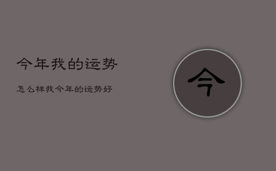今年我的运势怎么样，我今年的运势好