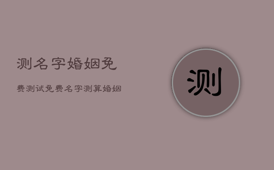 测名字婚姻免费测试，免费名字测算婚姻