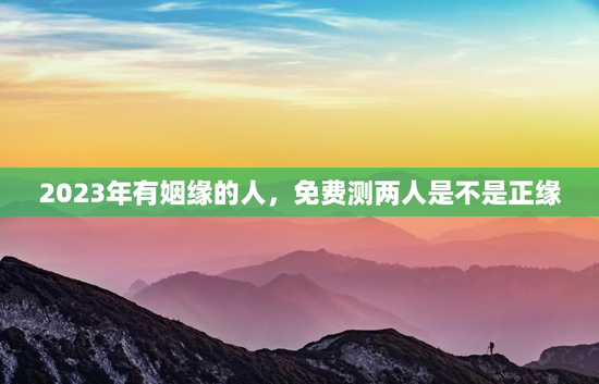 2023年有姻缘的人，免费测两人是不是正缘