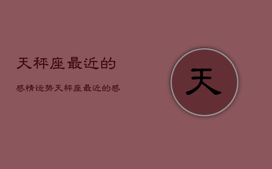 天秤座最近的感情运势，天秤座最近的感情运势如何