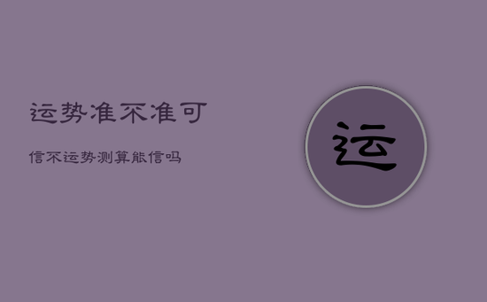 运势准不准可信不，运势测算能信吗