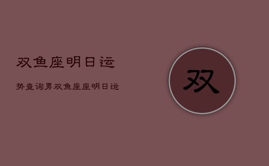 双鱼座明日运势查询男，双鱼座座明日运势