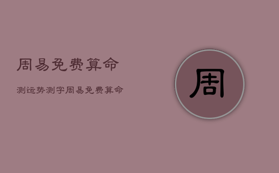 周易免费算命测运势测字，周易免费算命生辰八字测财运