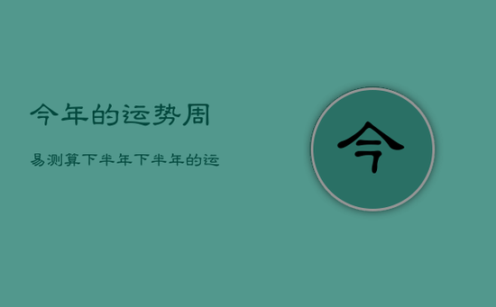 今年的运势周易测算下半年，下半年的运势的占卜