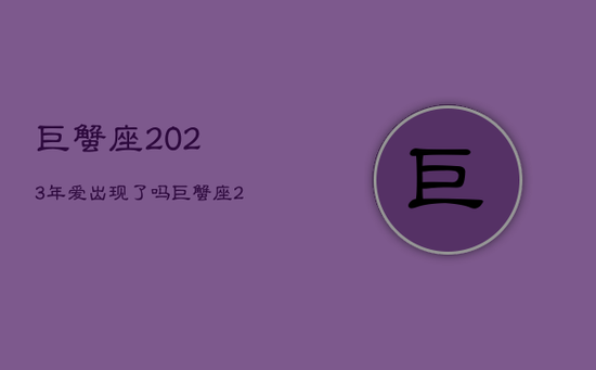 巨蟹座2023年爱出现了吗，巨蟹座2023年必遭遇的劫难