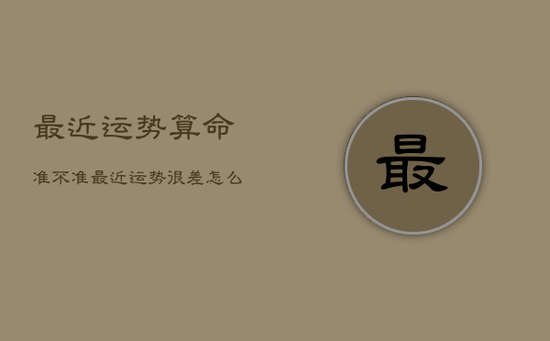 最近运势算命准不准,最近运势很差怎么化解 最近运势算命准不准,最近运势很差怎么化解