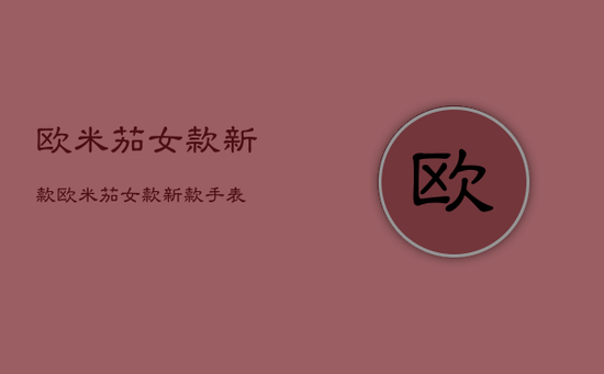 欧米茄女款新款，欧米茄女款新款手表