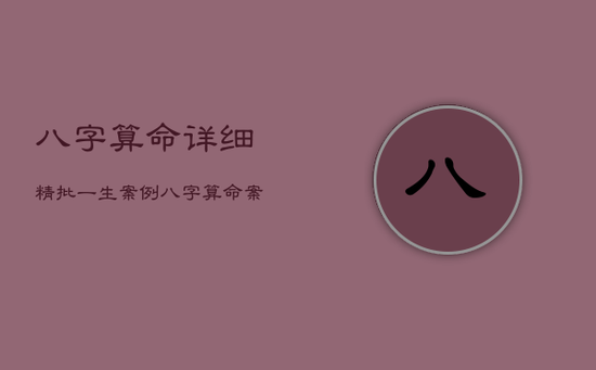 八字算命详细精批一生案例，八字算命案例精解