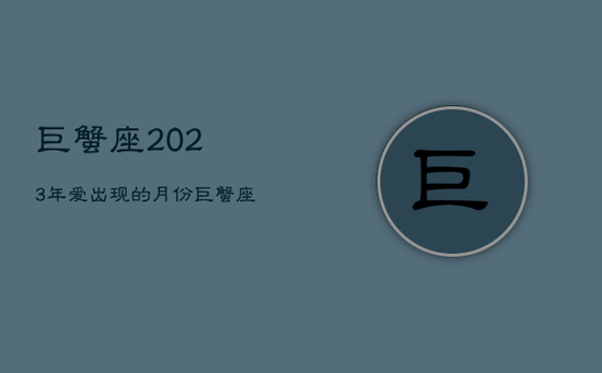 巨蟹座2023年爱出现的月份，巨蟹座2023年爱出现的月份是几月