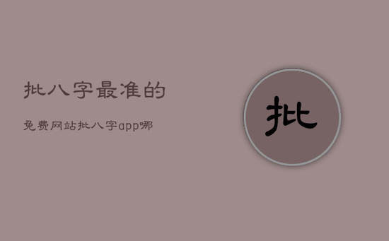 批八字最准的免费网站，批八字app哪个比较准