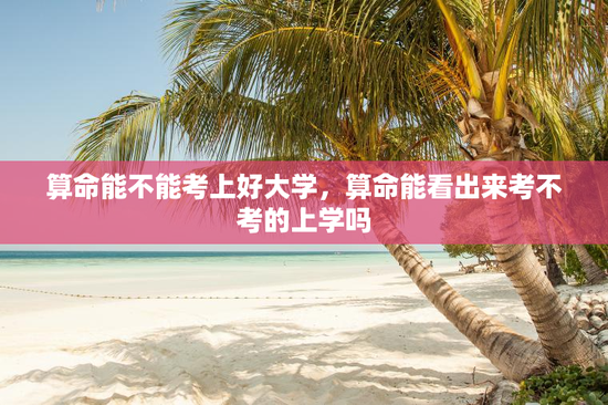 算命能不能考上好大学，算命能看出来考不考的上学吗