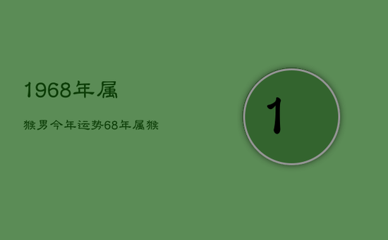 1968年属猴男今年运势,68年属猴男士今年运势 1968年属猴男今年运势,68年属猴男士今年运势