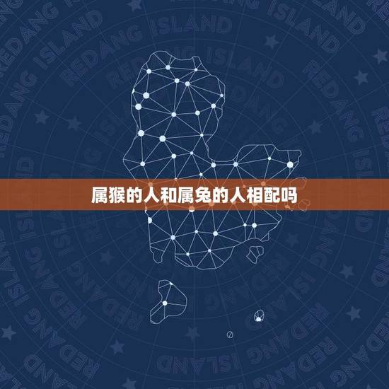 属猴的人和属兔的人相配吗(十二生肖配对大介绍) 属猴的人和属兔的人相配吗(十二生肖配对大介绍)