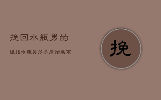 挽回水瓶男的绝招，水瓶男分手后彻底不联系还有可能复合吗
