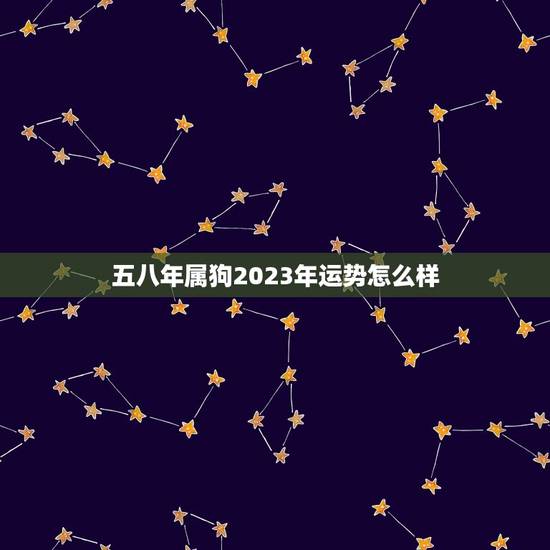 五八年属狗2023年运势怎么样(狗年大展宏图财运亨通) 五八年属狗2023年运势怎么样(狗年大展宏图财运亨通)