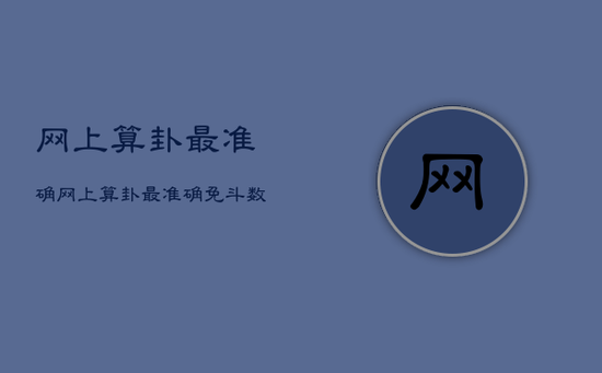 网上算卦最准确，网上算卦最准确免斗数财富算命