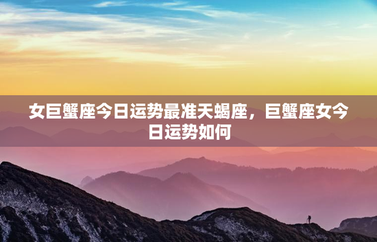 女巨蟹座今日运势最准天蝎座，巨蟹座女今日运势如何