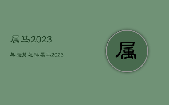 属马2023年运势怎样,属马2023年运势怎样旺财 属马2023年运势怎样,属马2023年运势怎样旺财