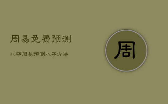 周易免费预测八字,周易预测八字方法 周易免费预测八字,周易预测八字方法