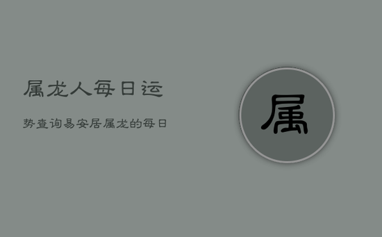 属龙人每日运势查询易安居，属龙的每日运势