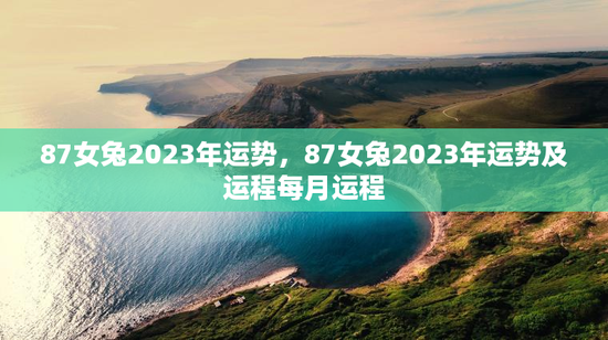 87女兔2023年运势，87女兔2023年运势及运程每月运程