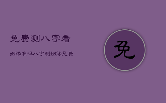 免费测八字看姻缘准吗，八字测姻缘 免费