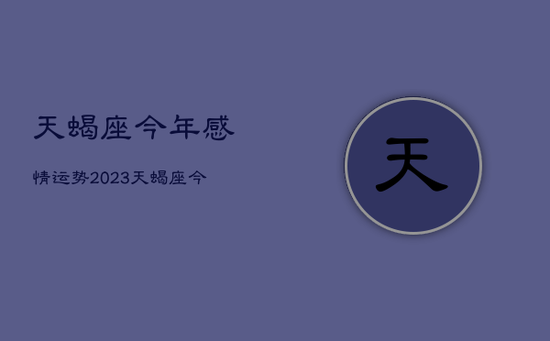 天蝎座今年感情运势2023，天蝎座今年感情运势2022