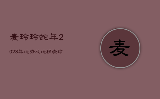 麦玲玲蛇年2023年运势及运程，麦玲玲2021年蛇下半年桃花运
