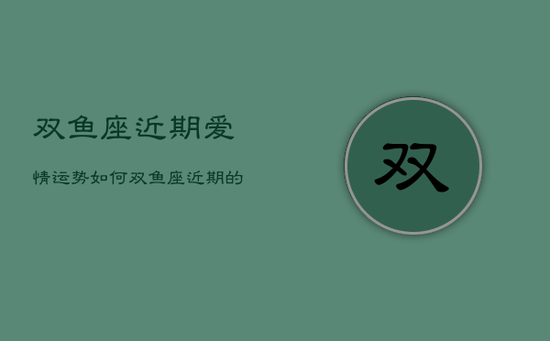 双鱼座近期爱情运势如何，双鱼座近期的感情