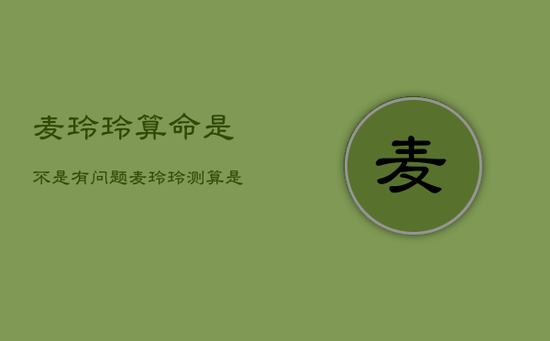 麦玲玲算命是不是有问题，麦玲玲测算是的吗