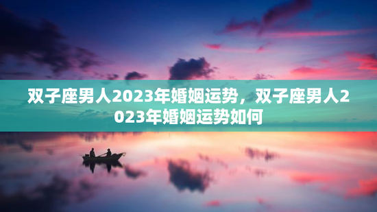双子座男人2023年婚姻运势，双子座男人2023年婚姻运势如何