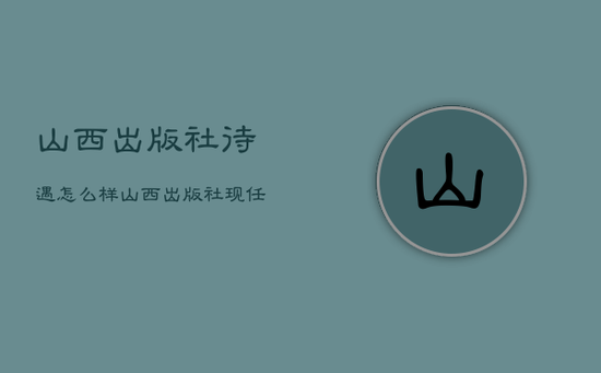山西出版社待遇怎么样，山西出版社现任社长