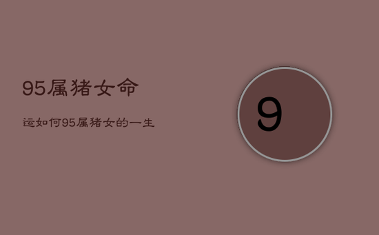 95属猪女命运如何，95属猪女的一生命运三道坎