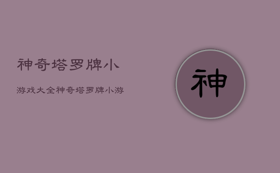 神奇塔罗牌小游戏大全,神奇塔罗牌小游戏大全图片 神奇塔罗牌小游戏大全,神奇塔罗牌小游戏大全图片