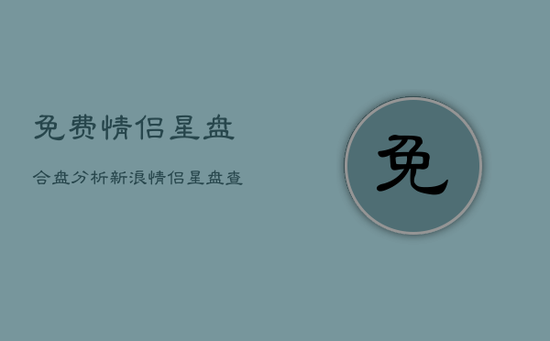 免费情侣星盘合盘分析新浪，情侣星盘查询分析爱情